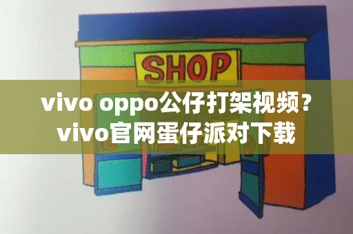 vivo oppo公仔打架视频？vivo官网蛋仔派对下载