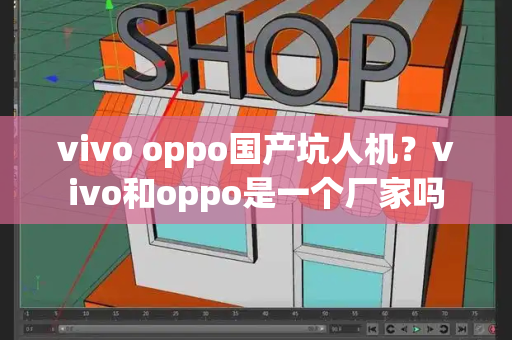 vivo oppo国产坑人机？vivo和oppo是一个厂家吗