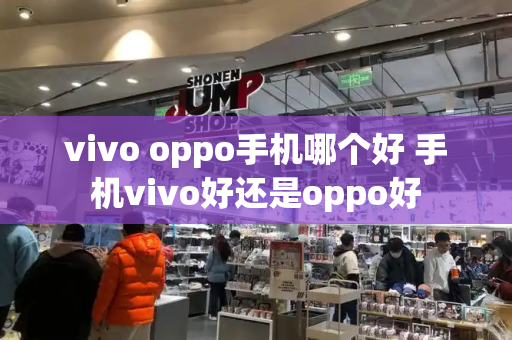 vivo oppo手机哪个好 手机vivo好还是oppo好-第1张图片-星选测评