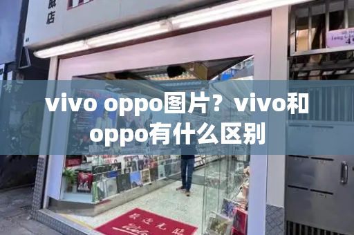 vivo oppo图片？vivo和oppo有什么区别