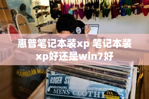 惠普笔记本装xp 笔记本装xp好还是win7好-第1张图片-星选测评