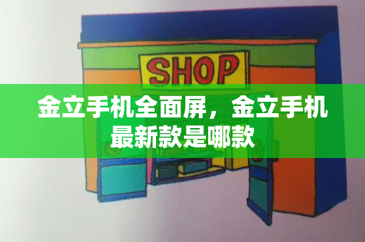 金立手机全面屏，金立手机最新款是哪款