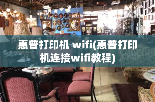 惠普打印机 wifi(惠普打印机连接wifi教程)