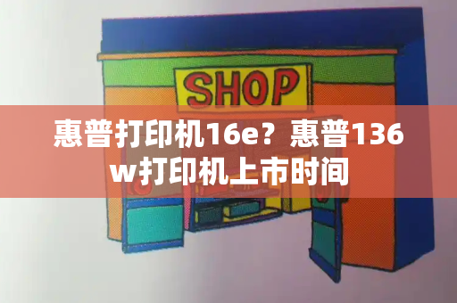 惠普打印机16e？惠普136w打印机上市时间-第1张图片-星选测评