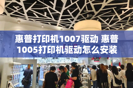 惠普打印机1007驱动 惠普1005打印机驱动怎么安装-第1张图片-星选测评