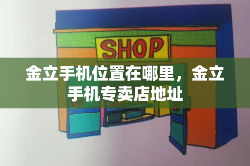 金立手机位置在哪里，金立手机专卖店地址