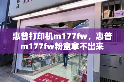 惠普打印机m177fw，惠普m177fw粉盒拿不出来