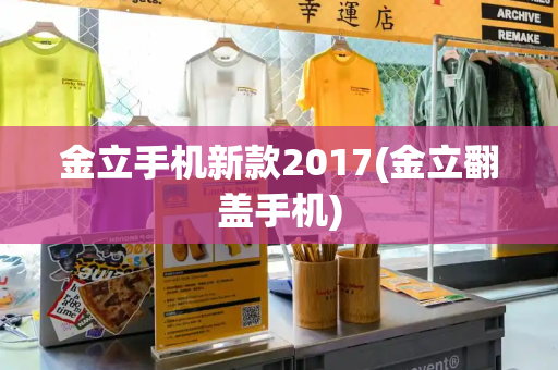 金立手机新款2017(金立翻盖手机)