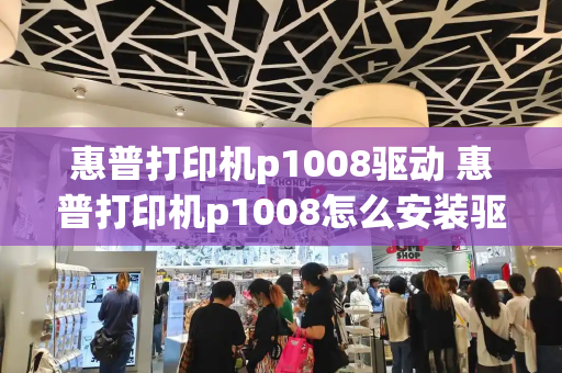 惠普打印机p1008驱动 惠普打印机p1008怎么安装驱动程序