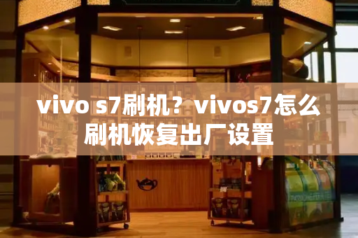 vivo s7刷机？vivos7怎么刷机恢复出厂设置-第1张图片-星选测评