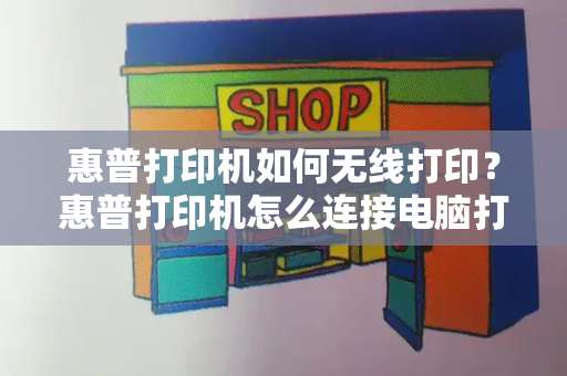 惠普打印机如何无线打印？惠普打印机怎么连接电脑打印-第1张图片-星选测评