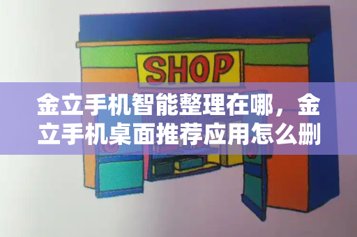 金立手机智能整理在哪，金立手机桌面推荐应用怎么删除