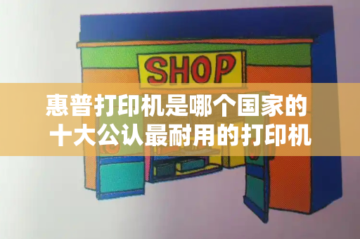 惠普打印机是哪个国家的 十大公认最耐用的打印机-第1张图片-星选测评