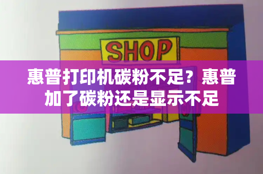 惠普打印机碳粉不足？惠普加了碳粉还是显示不足