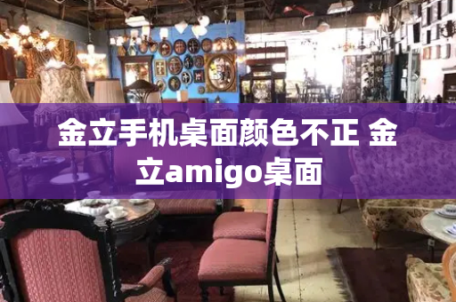 金立手机桌面颜色不正 金立amigo桌面