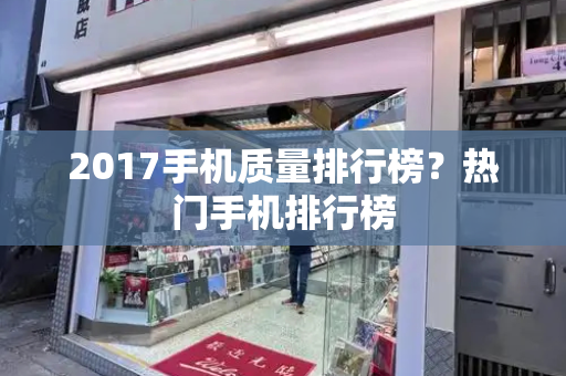 2017手机质量排行榜？热门手机排行榜