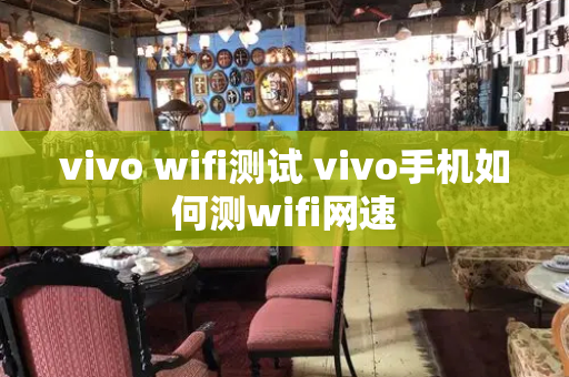 vivo wifi测试 vivo手机如何测wifi网速-第1张图片-星选测评