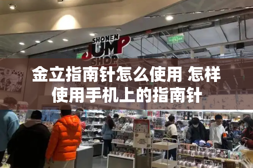 金立指南针怎么使用 怎样使用手机上的指南针