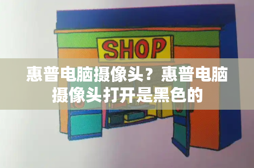 惠普电脑摄像头？惠普电脑摄像头打开是黑色的-第1张图片-星选测评