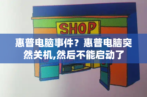 惠普电脑事件？惠普电脑突然关机,然后不能启动了-第1张图片-星选测评