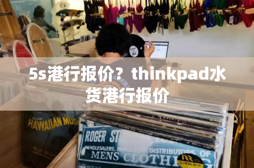 5s港行报价？thinkpad水货港行报价