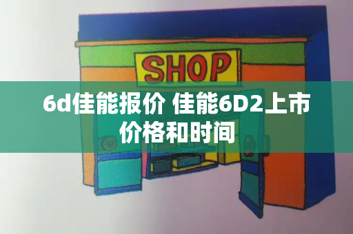 6d佳能报价 佳能6D2上市价格和时间