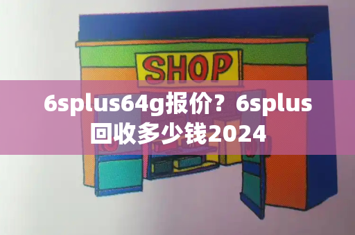 6splus64g报价？6splus回收多少钱2024-第1张图片-星选测评