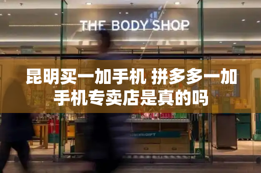 昆明买一加手机 拼多多一加手机专卖店是真的吗