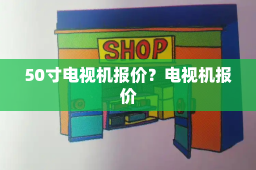 50寸电视机报价？电视机报价