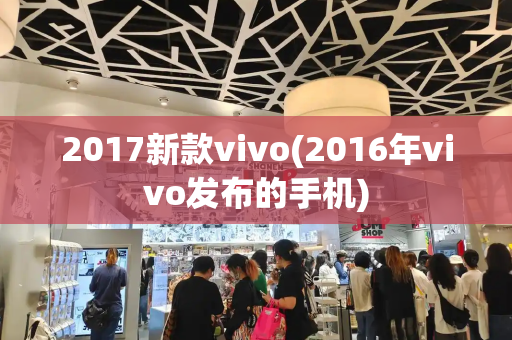 2017新款vivo(2016年vivo发布的手机)