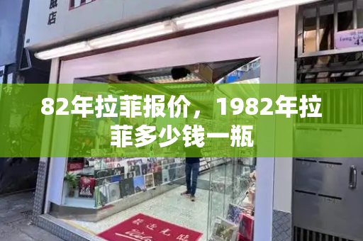 82年拉菲报价，1982年拉菲多少钱一瓶