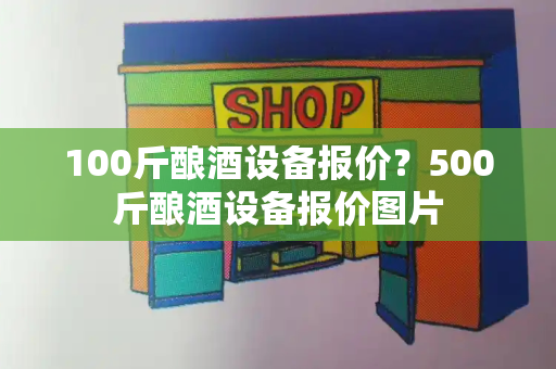 100斤酿酒设备报价？500斤酿酒设备报价图片