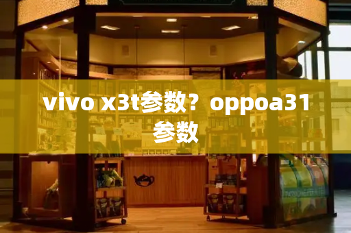 vivo x3t参数？oppoa31参数