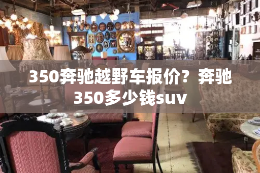 350奔驰越野车报价？奔驰350多少钱suv