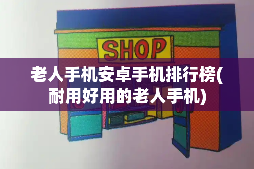 老人手机安卓手机排行榜(耐用好用的老人手机)