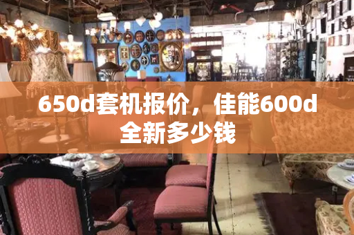 650d套机报价，佳能600d全新多少钱