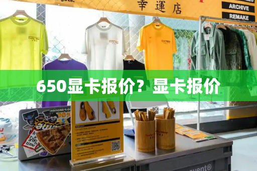 650显卡报价？显卡报价