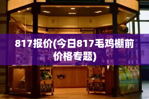 817报价(今日817毛鸡棚前价格专题)