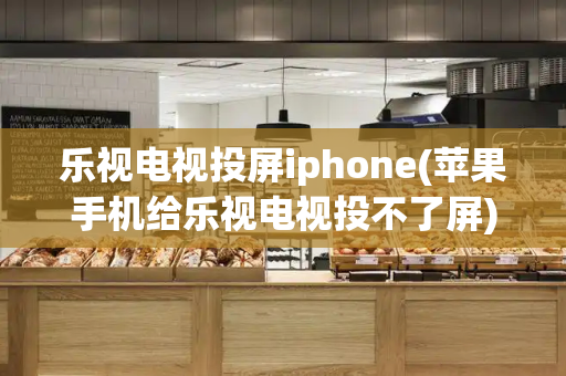 乐视电视投屏iphone(苹果手机给乐视电视投不了屏)