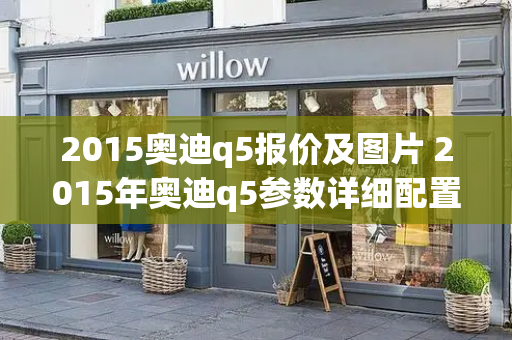 2015奥迪q5报价及图片 2015年奥迪q5参数详细配置