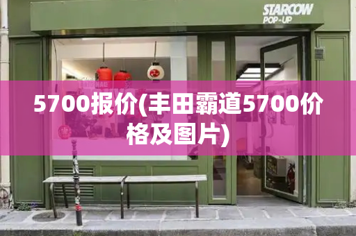 5700报价(丰田霸道5700价格及图片)-第1张图片-星选测评