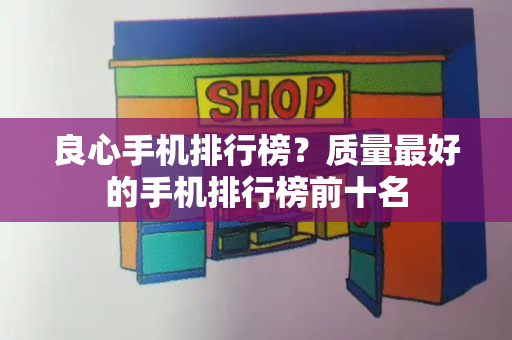 良心手机排行榜？质量最好的手机排行榜前十名-第1张图片-星选值得买