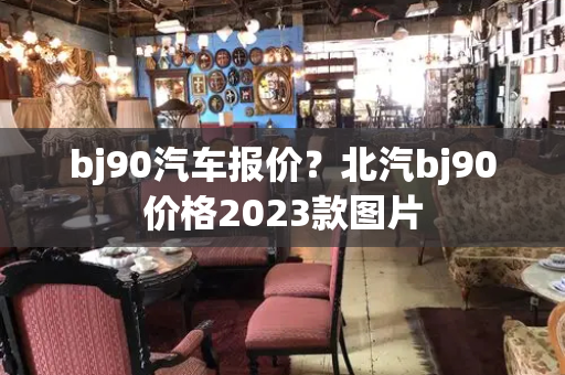 bj90汽车报价？北汽bj90价格2023款图片-第1张图片-星选测评