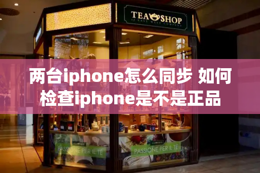 两台iphone怎么同步 如何检查iphone是不是正品