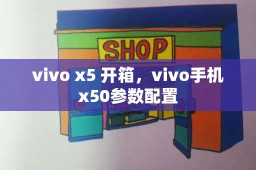 vivo x5 开箱，vivo手机x50参数配置