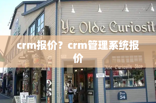 crm报价？crm管理系统报价