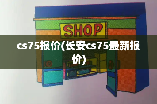 cs75报价(长安cs75最新报价)-第1张图片-星选测评