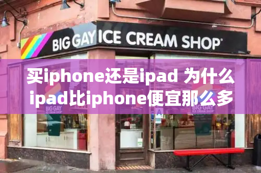 买iphone还是ipad 为什么ipad比iphone便宜那么多