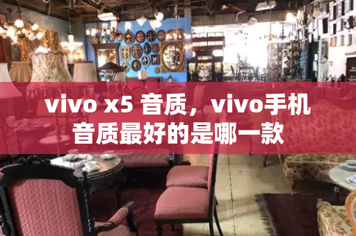 vivo x5 音质，vivo手机音质最好的是哪一款-第1张图片-星选测评