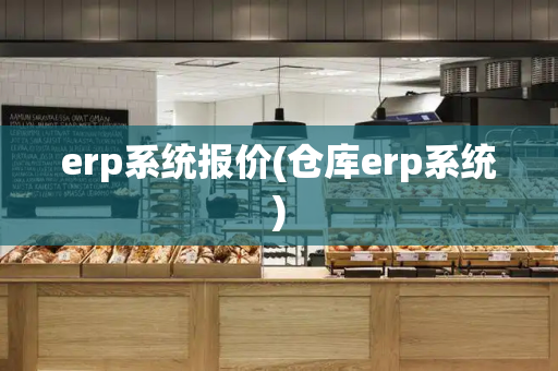 erp系统报价(仓库erp系统)